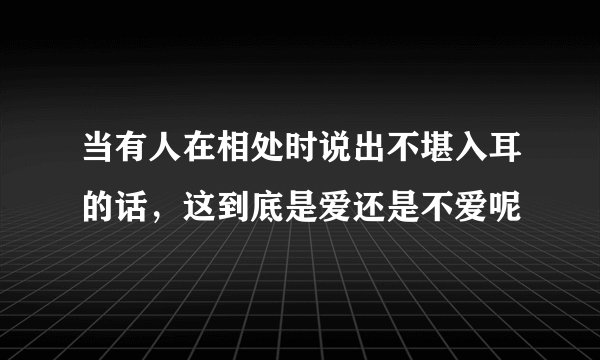 当有人在相处时说出不堪入耳的话，这到底是爱还是不爱呢