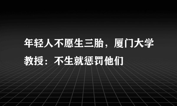 年轻人不愿生三胎，厦门大学教授：不生就惩罚他们