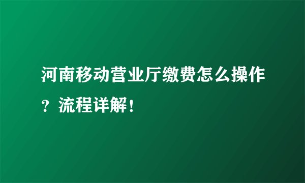 河南移动营业厅缴费怎么操作？流程详解！