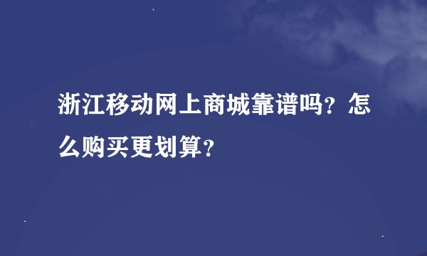 浙江移动网上商城靠谱吗？怎么购买更划算？
