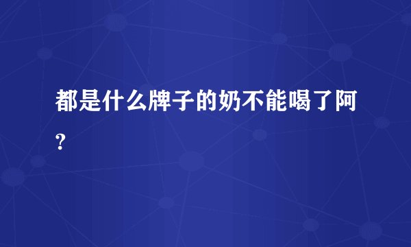 都是什么牌子的奶不能喝了阿?