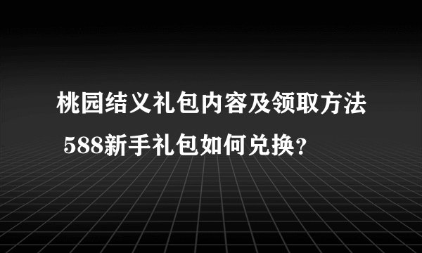 桃园结义礼包内容及领取方法 588新手礼包如何兑换?