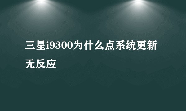 三星i9300为什么点系统更新无反应