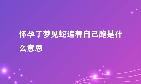 怀孕了梦见蛇追着自己跑是什么意思