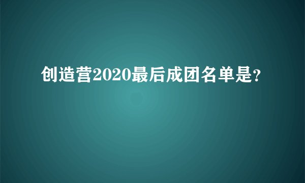 创造营2020最后成团名单是？