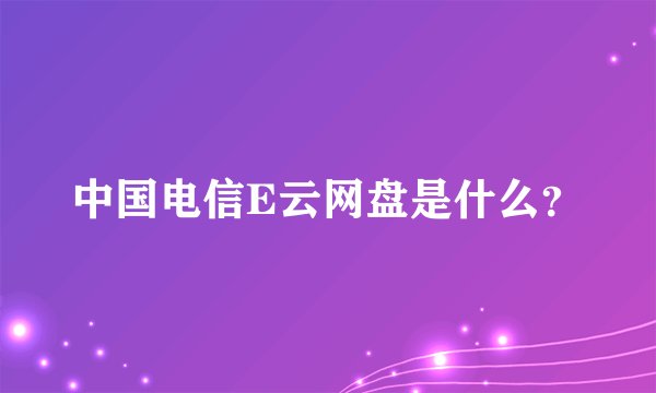 中国电信E云网盘是什么？