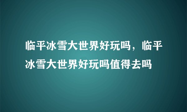 临平冰雪大世界好玩吗，临平冰雪大世界好玩吗值得去吗
