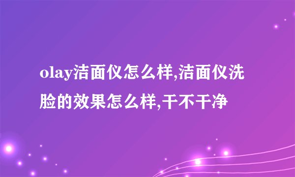 olay洁面仪怎么样,洁面仪洗脸的效果怎么样,干不干净