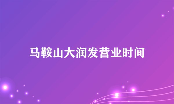 马鞍山大润发营业时间