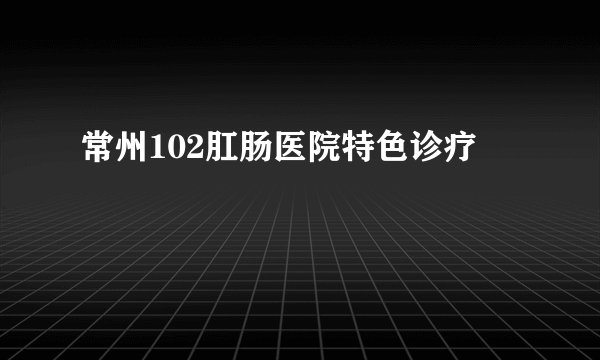 常州102肛肠医院特色诊疗