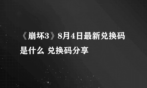 《崩坏3》8月4日最新兑换码是什么 兑换码分享