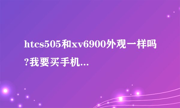 htcs505和xv6900外观一样吗?我要买手机套，我的是xv6900（510元，好像买到翻新的了……）没带wifi，值吗？