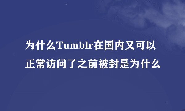 为什么Tumblr在国内又可以正常访问了之前被封是为什么