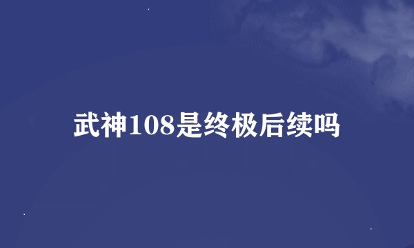武神108是终极后续吗