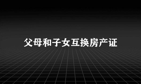 父母和子女互换房产证