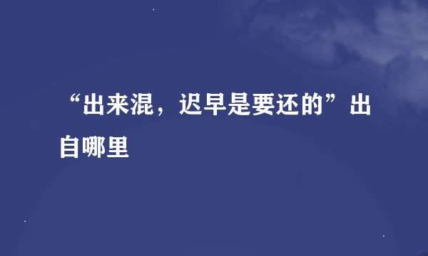 “出来混，迟早是要还的”出自哪里﹖