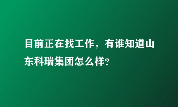 目前正在找工作，有谁知道山东科瑞集团怎么样？