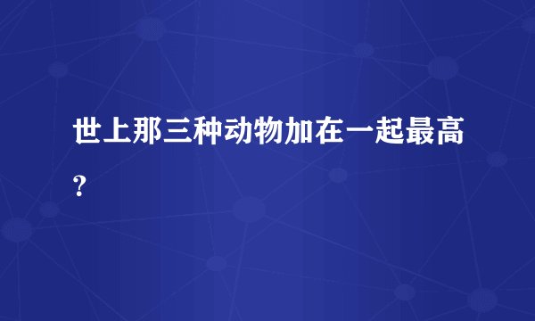 世上那三种动物加在一起最高？