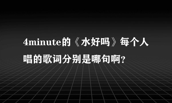 4minute的《水好吗》每个人唱的歌词分别是哪句啊？
