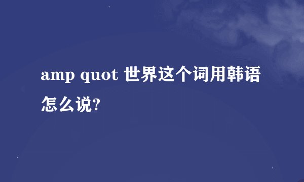 amp quot 世界这个词用韩语怎么说?