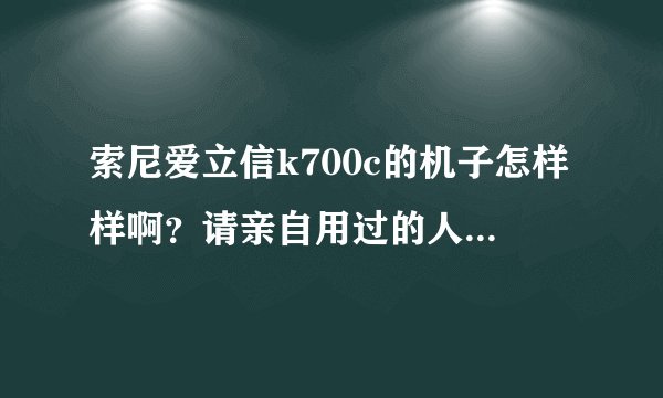 索尼爱立信k700c的机子怎样样啊？请亲自用过的人回答，谢谢？有人知道吗？