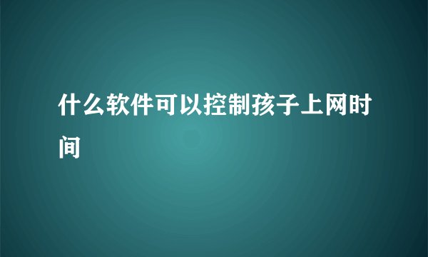 什么软件可以控制孩子上网时间