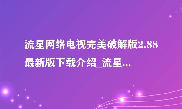 流星网络电视完美破解版2.88最新版下载介绍_流星网络电视完美破解版2.88最新版下载是什么