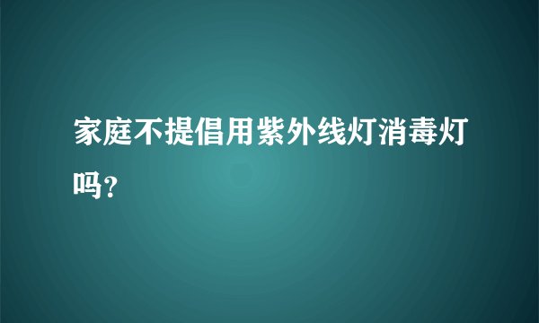 家庭不提倡用紫外线灯消毒灯吗？