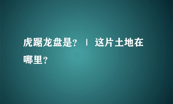 虎踞龙盘是？｜ 这片土地在哪里？