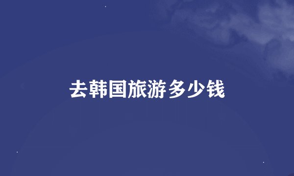 去韩国旅游多少钱