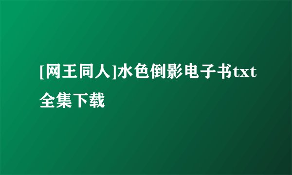 [网王同人]水色倒影电子书txt全集下载