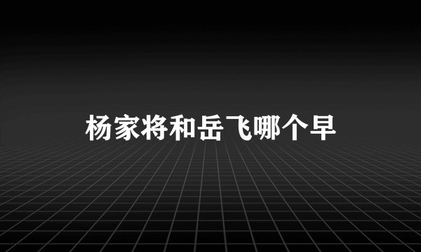 杨家将和岳飞哪个早