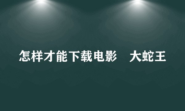 怎样才能下载电影 大蛇王