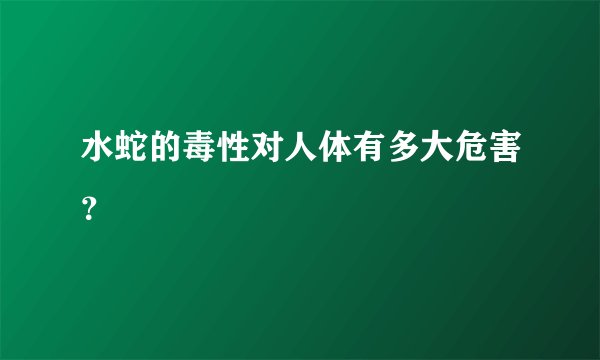 水蛇的毒性对人体有多大危害？