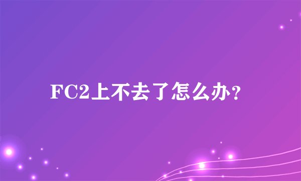 FC2上不去了怎么办？