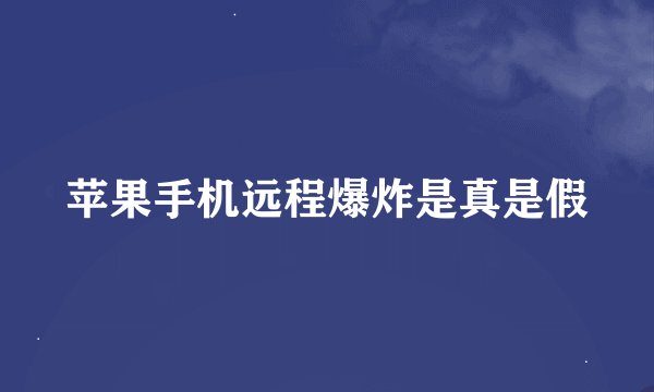 苹果手机远程爆炸是真是假