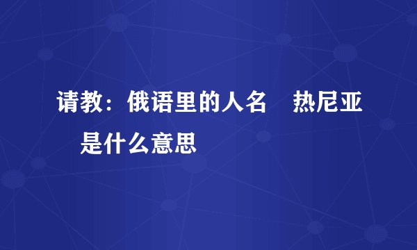 请教：俄语里的人名 热尼亚 是什么意思