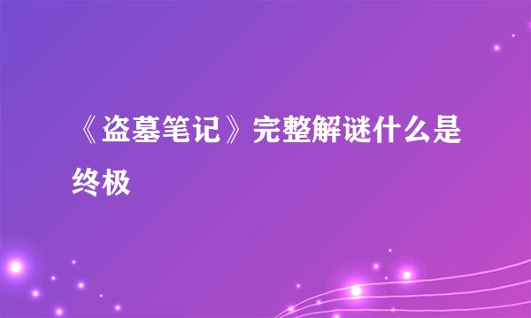 《盗墓笔记》完整解谜什么是终极