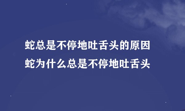 蛇总是不停地吐舌头的原因 蛇为什么总是不停地吐舌头