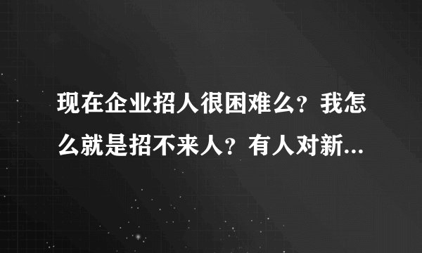 现在企业招人很困难么？我怎么就是招不来人？有人对新出的百伯比较了解的么？他们多少钱？