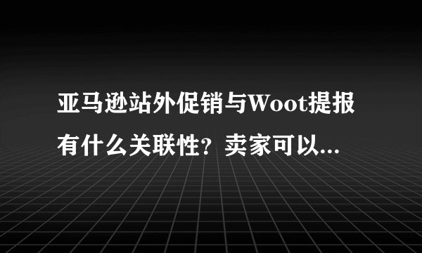 亚马逊站外促销与Woot提报有什么关联性？卖家可以同时做吗？