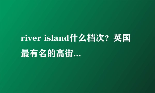 river island什么档次？英国最有名的高街时尚品牌之一
