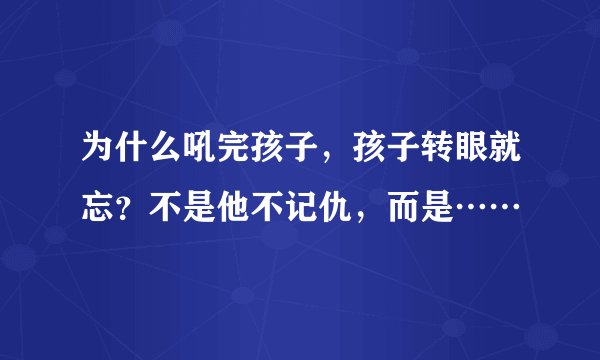 为什么吼完孩子，孩子转眼就忘？不是他不记仇，而是……