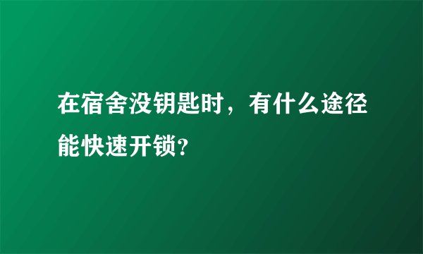 在宿舍没钥匙时，有什么途径能快速开锁？