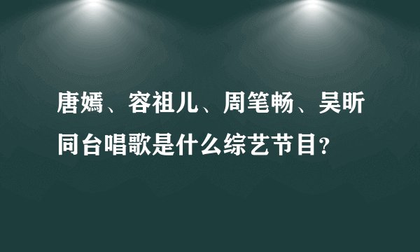 唐嫣、容祖儿、周笔畅、吴昕同台唱歌是什么综艺节目？