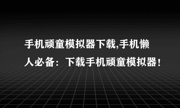 手机顽童模拟器下载,手机懒人必备：下载手机顽童模拟器！