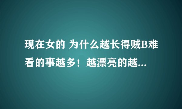 现在女的 为什么越长得贼B难看的事越多！越漂亮的越低调呢？谢谢了，大神帮忙啊