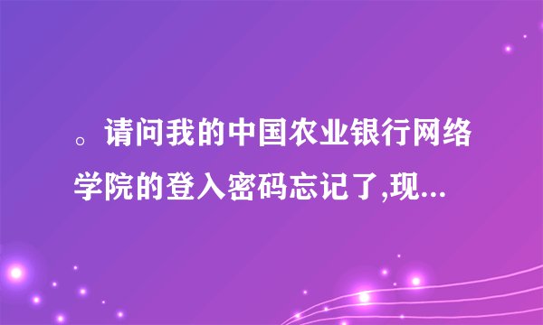 。请问我的中国农业银行网络学院的登入密码忘记了,现在马上就要