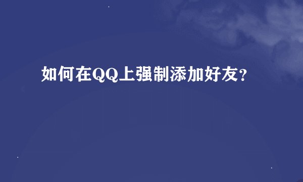 如何在QQ上强制添加好友？