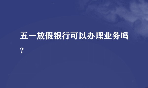 五一放假银行可以办理业务吗?
